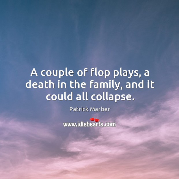 A couple of flop plays, a death in the family, and it could all collapse. Patrick Marber Picture Quote