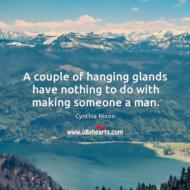 A couple of hanging glands have nothing to do with making someone a man. Cynthia Nixon Picture Quote