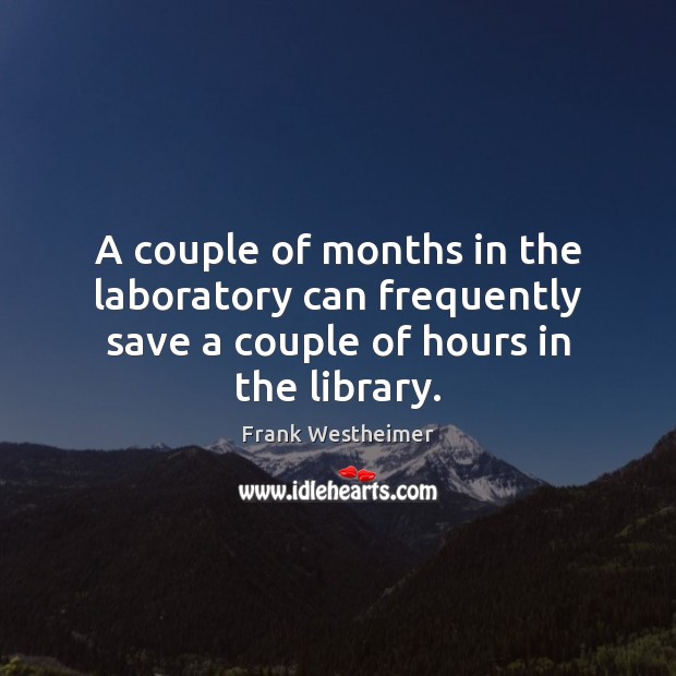A couple of months in the laboratory can frequently save a couple of hours in the library. Frank Westheimer Picture Quote