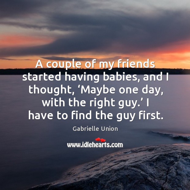 A couple of my friends started having babies, and I thought, ‘maybe one day, with the right guy. Gabrielle Union Picture Quote