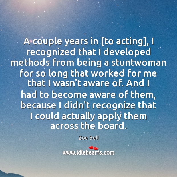 A couple years in [to acting], I recognized that I developed methods Zoe Bell Picture Quote