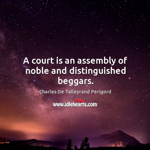 A court is an assembly of noble and distinguished beggars. Charles De Talleyrand Perigord Picture Quote