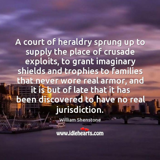A court of heraldry sprung up to supply the place of crusade William Shenstone Picture Quote
