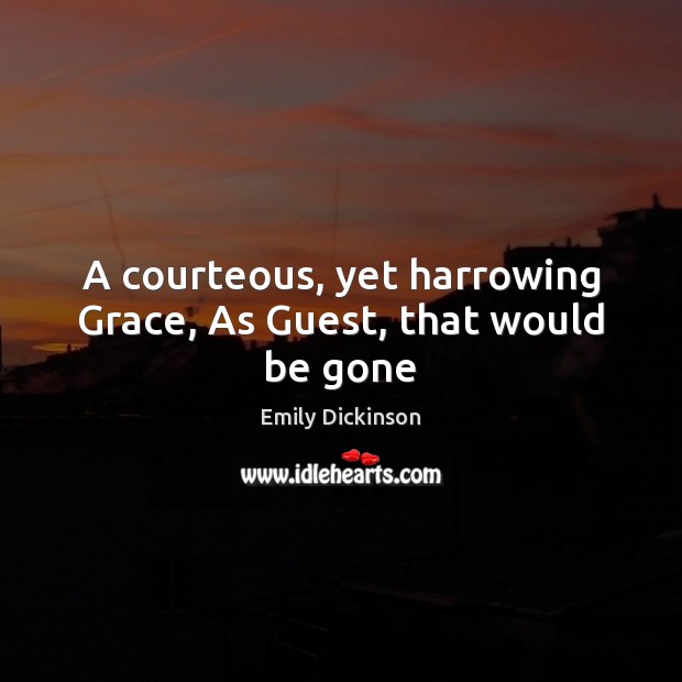 A courteous, yet harrowing Grace, As Guest, that would be gone Emily Dickinson Picture Quote