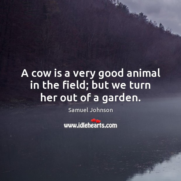 A cow is a very good animal in the field; but we turn her out of a garden. Image