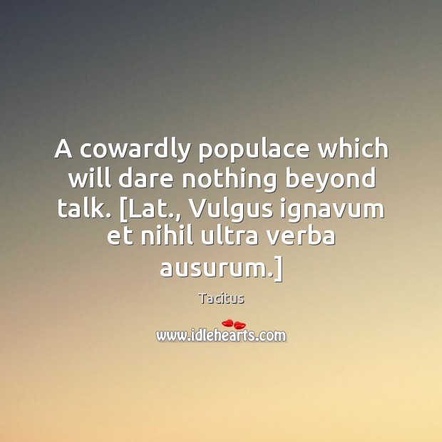 A cowardly populace which will dare nothing beyond talk. [Lat., Vulgus ignavum Tacitus Picture Quote