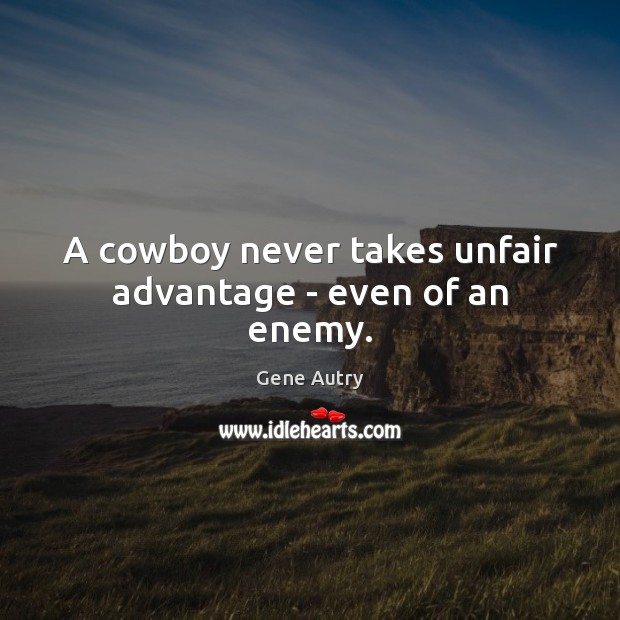 A cowboy never takes unfair advantage – even of an enemy. Gene Autry Picture Quote