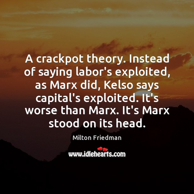 A crackpot theory. Instead of saying labor’s exploited, as Marx did, Kelso Milton Friedman Picture Quote