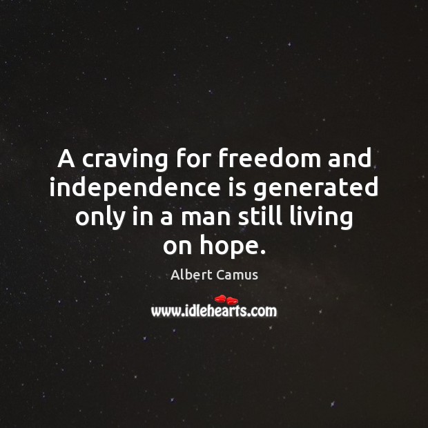 A craving for freedom and independence is generated only in a man still living on hope. Albert Camus Picture Quote