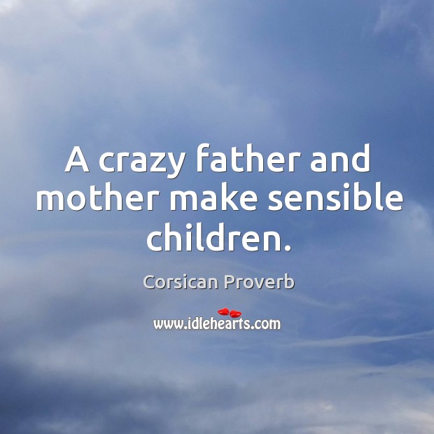 A crazy father and mother make sensible children. Corsican Proverbs Image