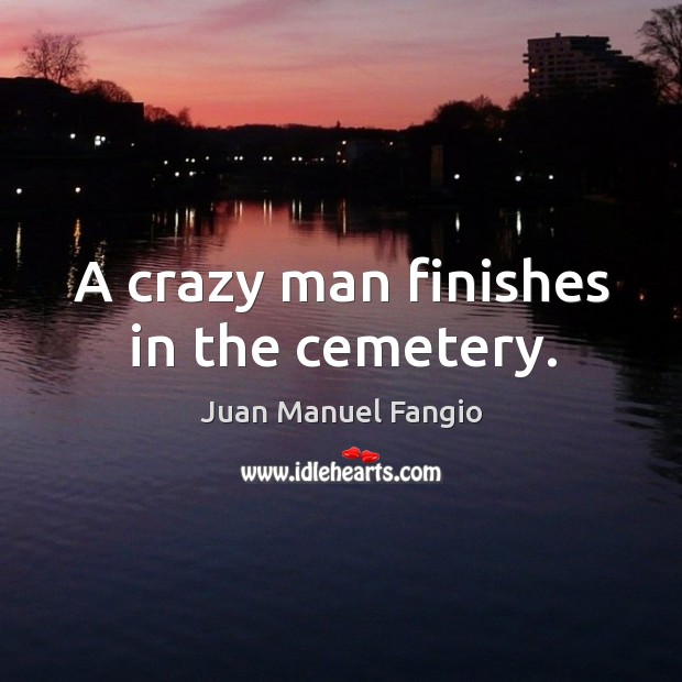 A crazy man finishes in the cemetery. Juan Manuel Fangio Picture Quote
