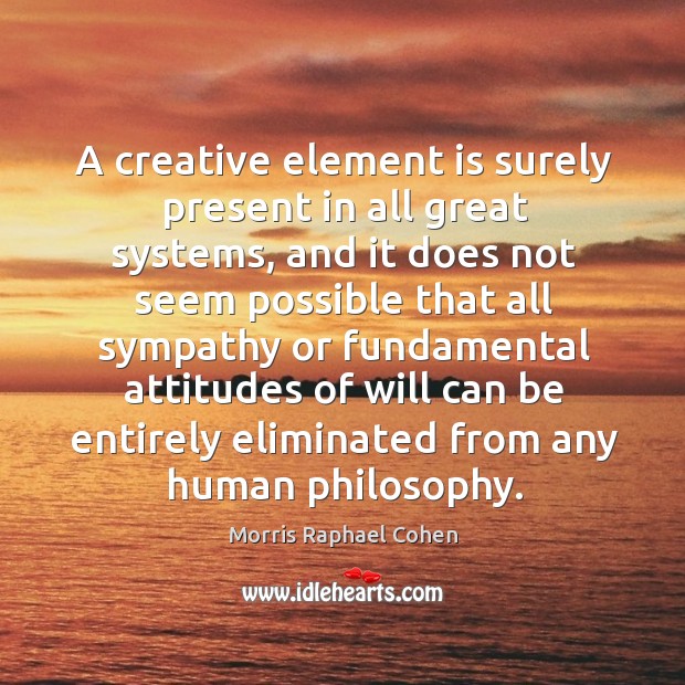 A creative element is surely present in all great systems, and it does not seem Morris Raphael Cohen Picture Quote