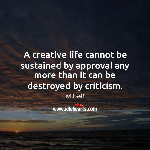 A creative life cannot be sustained by approval any more than it Approval Quotes Image