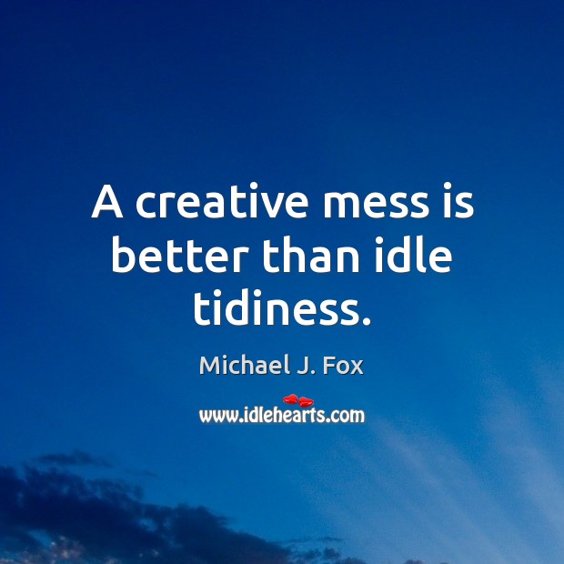 A creative mess is better than idle tidiness. Michael J. Fox Picture Quote