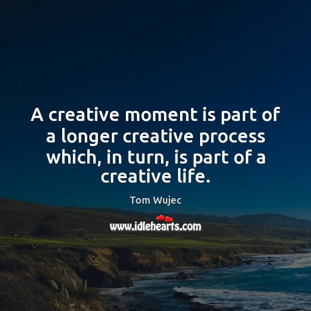 A creative moment is part of a longer creative process which, in Tom Wujec Picture Quote