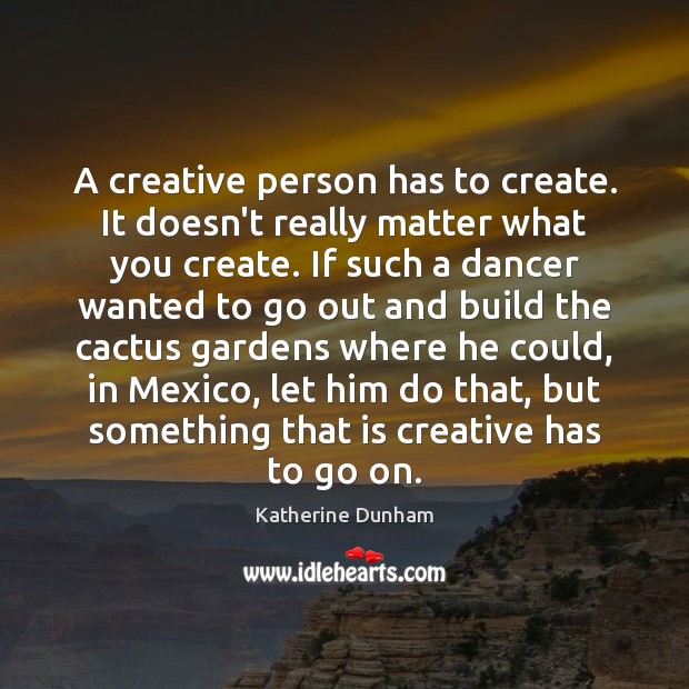 A creative person has to create. It doesn’t really matter what you Katherine Dunham Picture Quote