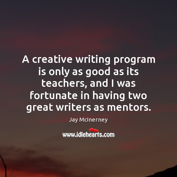 A creative writing program is only as good as its teachers, and Jay McInerney Picture Quote