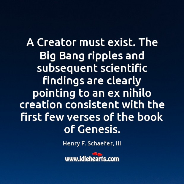 A Creator must exist. The Big Bang ripples and subsequent scientific findings Henry F. Schaefer, III Picture Quote