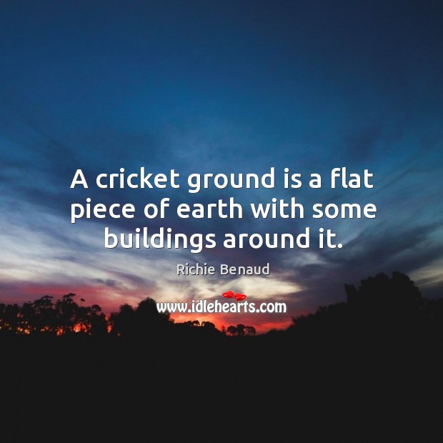 A cricket ground is a flat piece of earth with some buildings around it. Richie Benaud Picture Quote