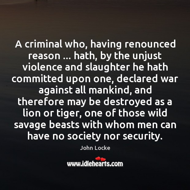 A criminal who, having renounced reason … hath, by the unjust violence and John Locke Picture Quote