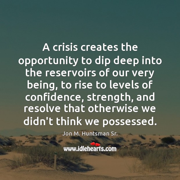 A crisis creates the opportunity to dip deep into the reservoirs of Jon M. Huntsman Sr. Picture Quote