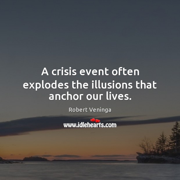 A crisis event often explodes the illusions that anchor our lives. 