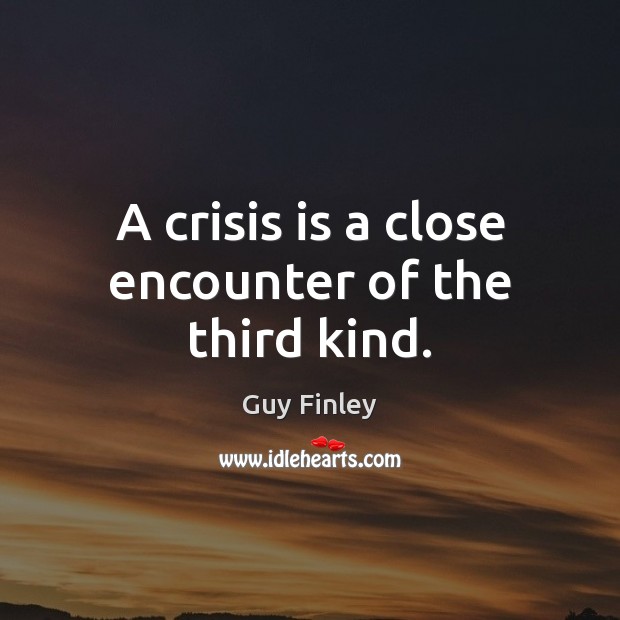 A crisis is a close encounter of the third kind. Image
