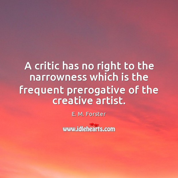 A critic has no right to the narrowness which is the frequent E. M. Forster Picture Quote