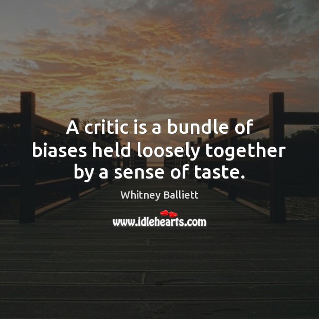 A critic is a bundle of biases held loosely together by a sense of taste. Whitney Balliett Picture Quote