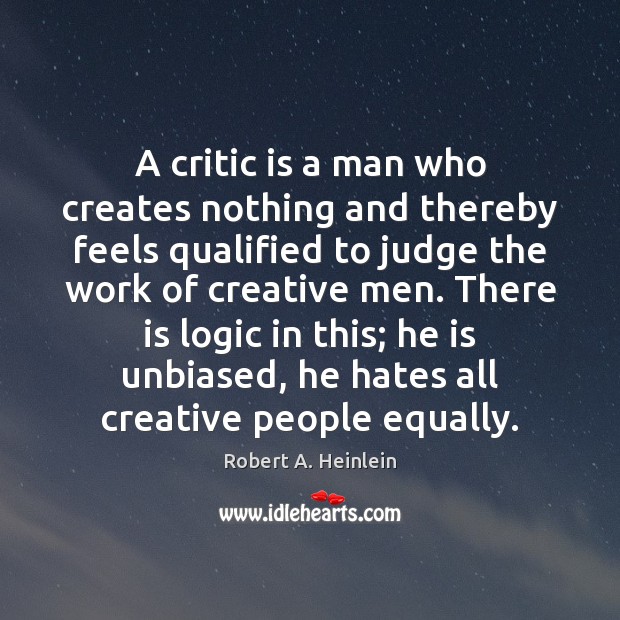 A critic is a man who creates nothing and thereby feels qualified Robert A. Heinlein Picture Quote