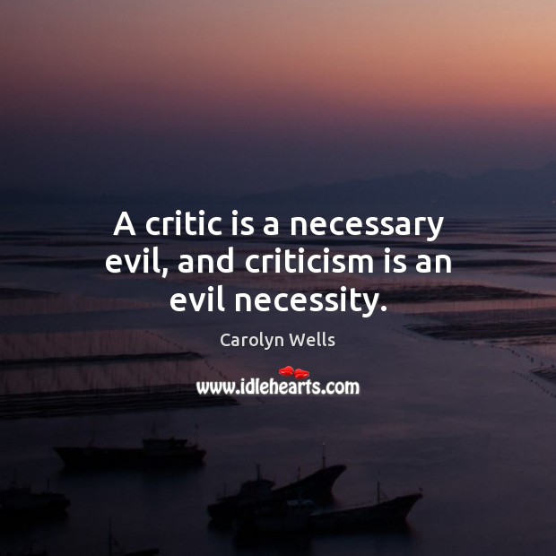 A critic is a necessary evil, and criticism is an evil necessity. Carolyn Wells Picture Quote