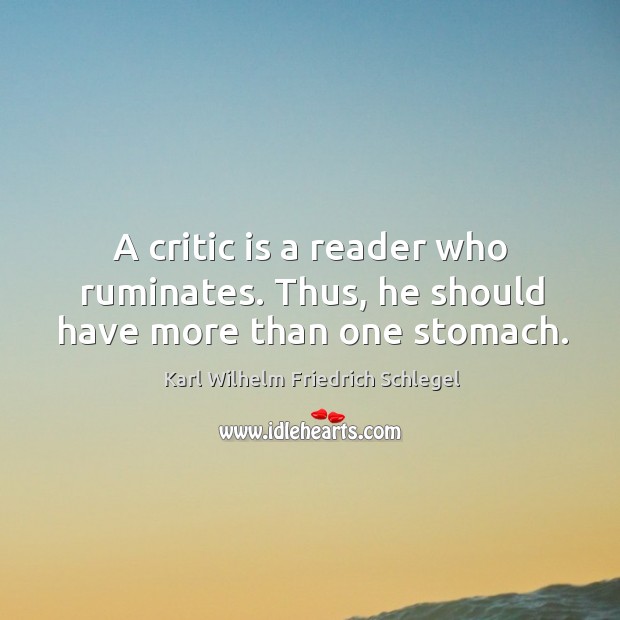 A critic is a reader who ruminates. Thus, he should have more than one stomach. Karl Wilhelm Friedrich Schlegel Picture Quote