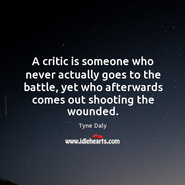 A critic is someone who never actually goes to the battle, yet who afterwards comes out shooting the wounded. Tyne Daly Picture Quote