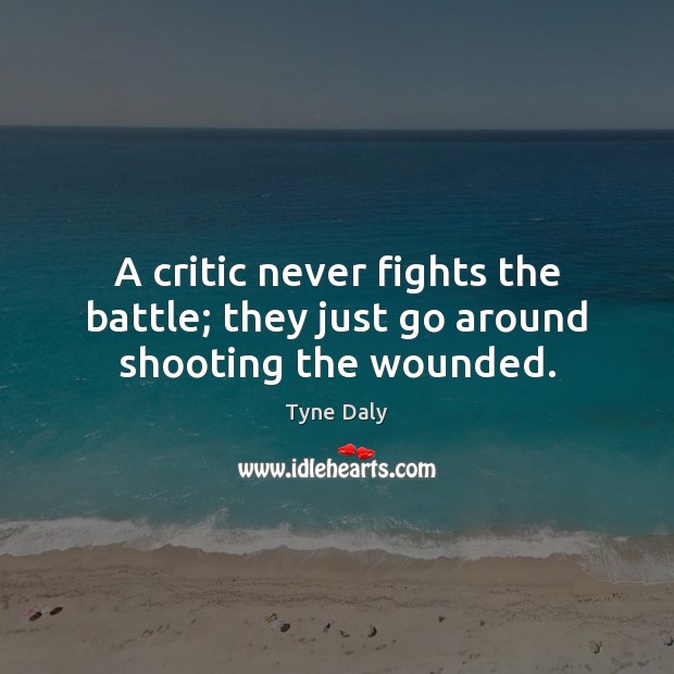 A critic never fights the battle; they just go around shooting the wounded. Tyne Daly Picture Quote