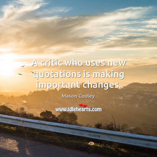 A critic who uses new quotations is making important changes. Mason Cooley Picture Quote