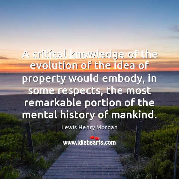 A critical knowledge of the evolution of the idea of property would Lewis Henry Morgan Picture Quote