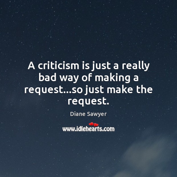 A criticism is just a really bad way of making a request…so just make the request. Diane Sawyer Picture Quote
