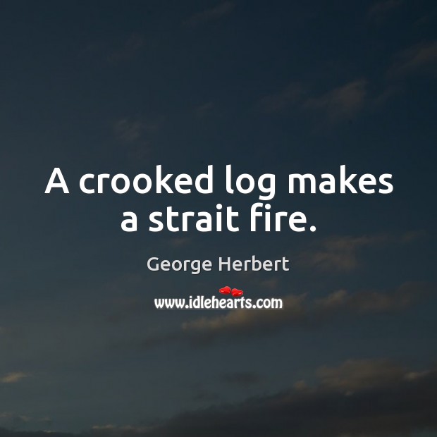 A crooked log makes a strait fire. George Herbert Picture Quote