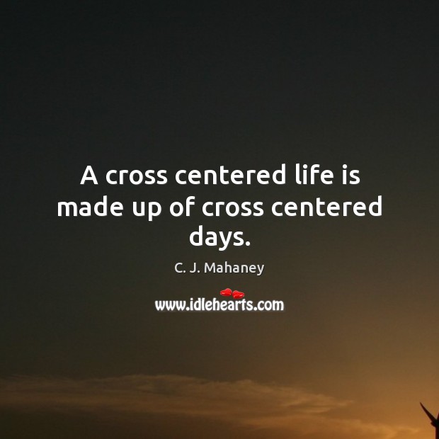 A cross centered life is made up of cross centered days. Image