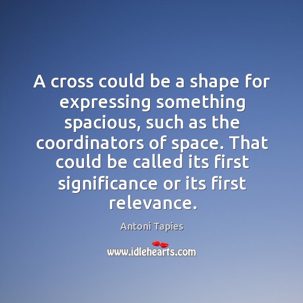 A cross could be a shape for expressing something spacious, such as Antoni Tapies Picture Quote