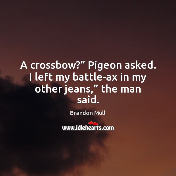 A crossbow?” Pigeon asked. I left my battle-ax in my other jeans,” the man said. Image