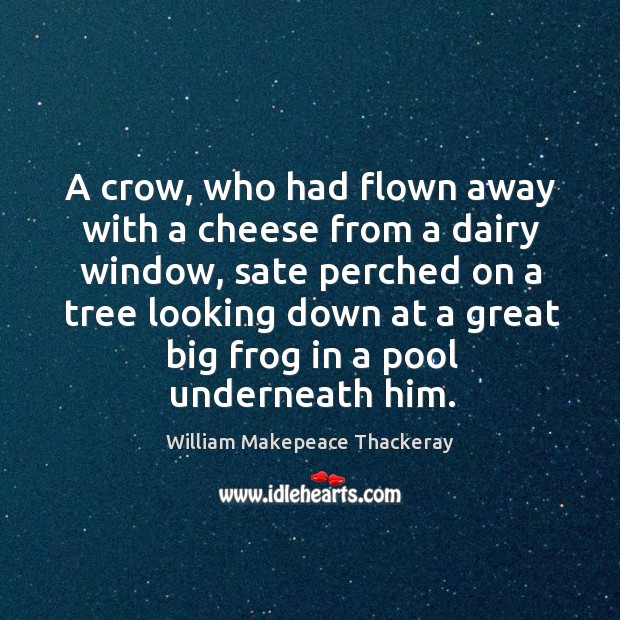 A crow, who had flown away with a cheese from a dairy 