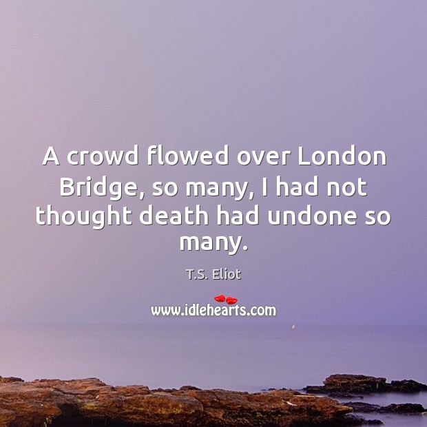 A crowd flowed over London Bridge, so many, I had not thought death had undone so many. T.S. Eliot Picture Quote