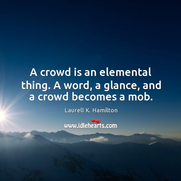 A crowd is an elemental thing. A word, a glance, and a crowd becomes a mob. Image