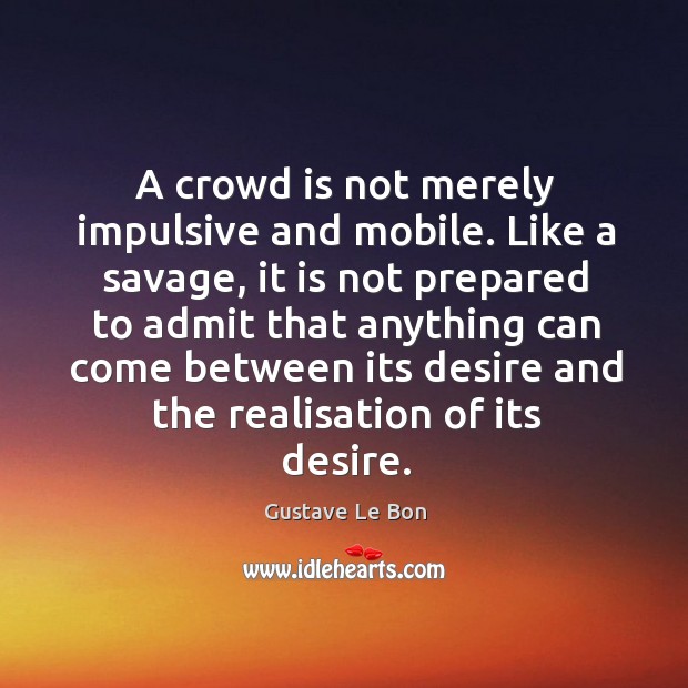 A crowd is not merely impulsive and mobile. Like a savage, it Gustave Le Bon Picture Quote