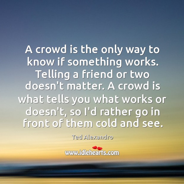 A crowd is the only way to know if something works. Telling Ted Alexandro Picture Quote