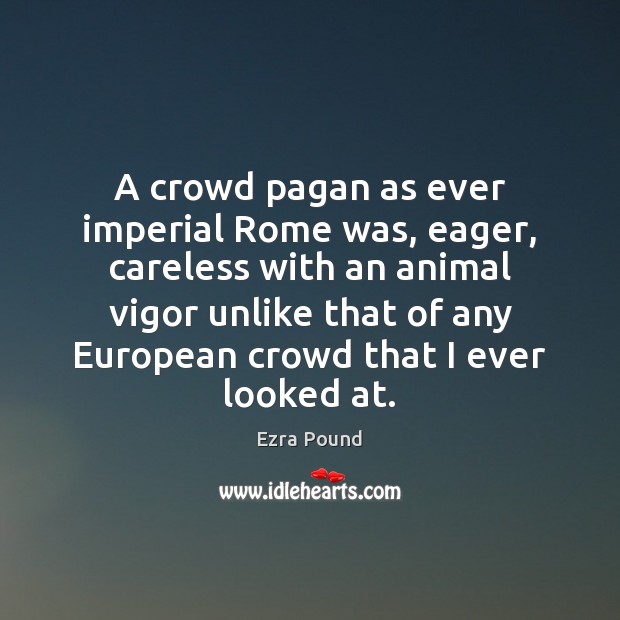 A crowd pagan as ever imperial Rome was, eager, careless with an Ezra Pound Picture Quote