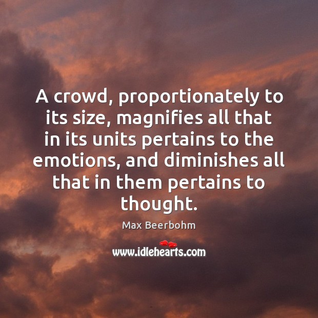 A crowd, proportionately to its size, magnifies all that in its units Max Beerbohm Picture Quote