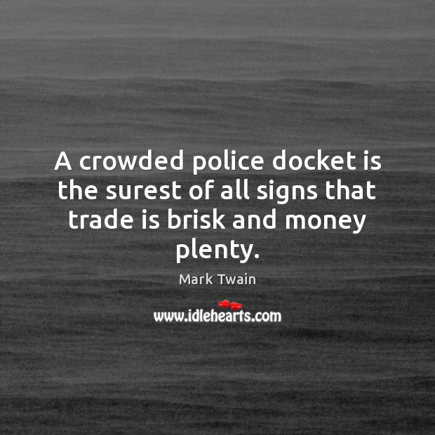 A crowded police docket is the surest of all signs that trade is brisk and money plenty. Mark Twain Picture Quote