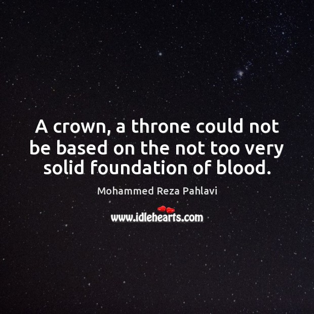 A crown, a throne could not be based on the not too very solid foundation of blood. Mohammed Reza Pahlavi Picture Quote